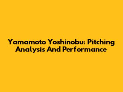 Yamamoto Yoshinobu: Pitching Analysis And Performance
