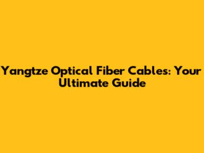 Yangtze Optical Fiber Cables: Your Ultimate Guide