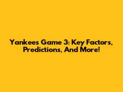 Yankees Game 3: Key Factors, Predictions, And More!