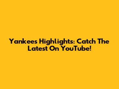 Yankees Highlights: Catch The Latest On YouTube!