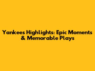 Yankees Highlights: Epic Moments & Memorable Plays