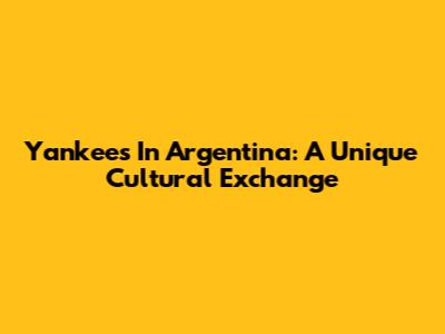Yankees In Argentina: A Unique Cultural Exchange