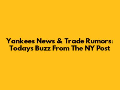 Yankees News & Trade Rumors: Today's Buzz From The NY Post