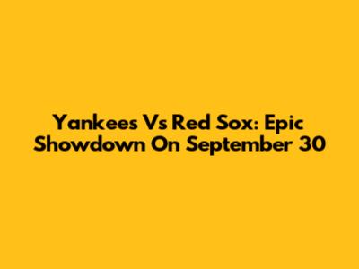 Yankees Vs Red Sox: Epic Showdown On September 30