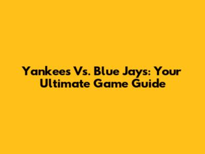Yankees Vs. Blue Jays: Your Ultimate Game Guide