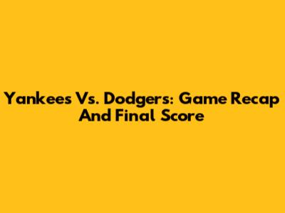 Yankees Vs. Dodgers: Game Recap And Final Score