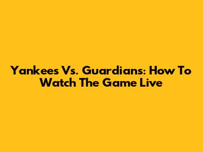 Yankees Vs. Guardians: How To Watch The Game Live