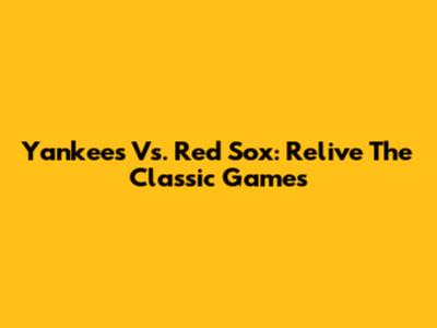 Yankees Vs. Red Sox: Relive The Classic Games