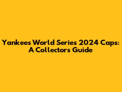Yankees World Series 2024 Caps: A Collector's Guide
