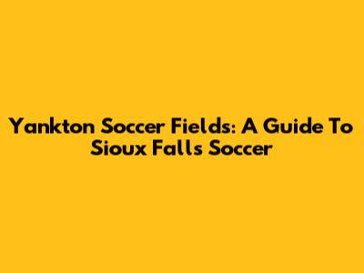 Yankton Soccer Fields: A Guide To Sioux Falls Soccer