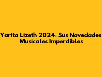 Yarita Lizeth 2024: Sus Novedades Musicales Imperdibles