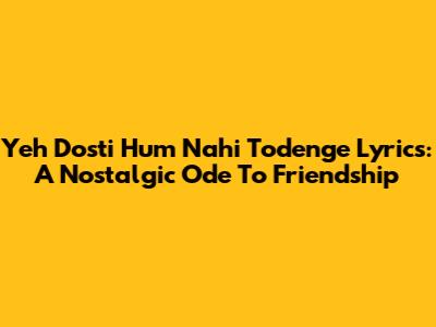 Yeh Dosti Hum Nahi Todenge Lyrics: A Nostalgic Ode To Friendship
