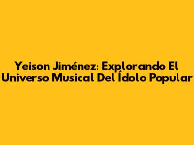 Yeison Jiménez: Explorando El Universo Musical Del Ídolo Popular