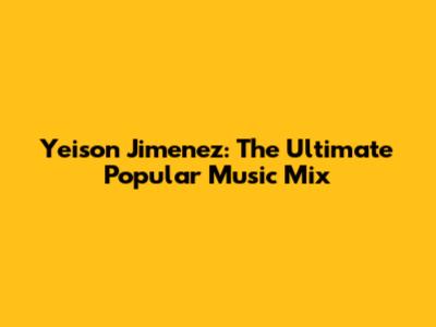Yeison Jimenez: The Ultimate Popular Music Mix