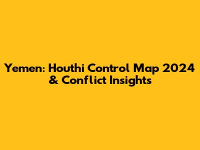 Yemen: Houthi Control Map 2024 & Conflict Insights