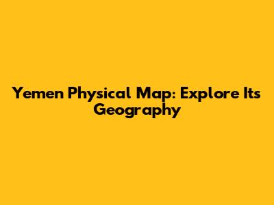 Yemen Physical Map: Explore Its Geography