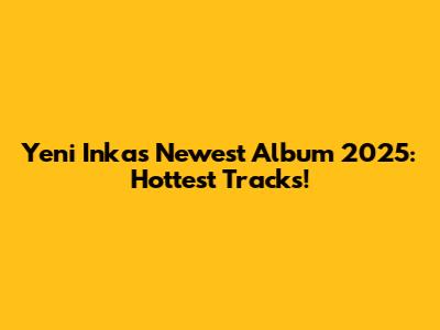 Yeni Inka's Newest Album 2025: Hottest Tracks!