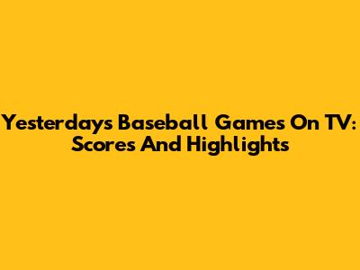 Yesterday's Baseball Games On TV: Scores And Highlights