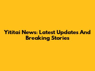 Yititai News: Latest Updates And Breaking Stories