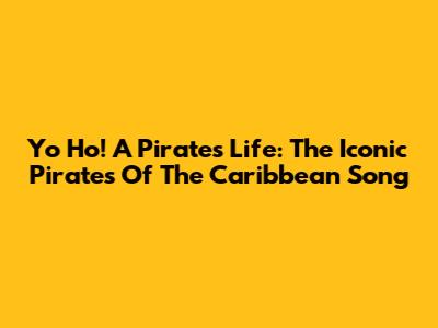 Yo Ho! A Pirate's Life: The Iconic Pirates Of The Caribbean Song