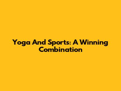 Yoga And Sports: A Winning Combination