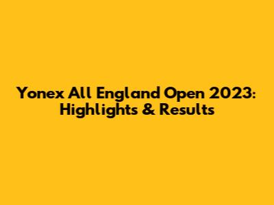 Yonex All England Open 2023: Highlights & Results