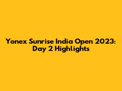 Yonex Sunrise India Open 2023: Day 2 Highlights