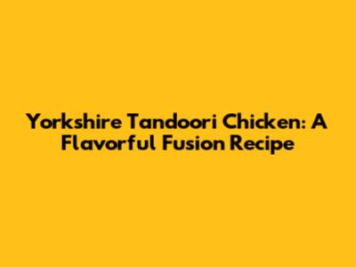 Yorkshire Tandoori Chicken: A Flavorful Fusion Recipe