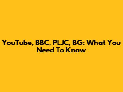 YouTube, BBC, PLJC, BG: What You Need To Know