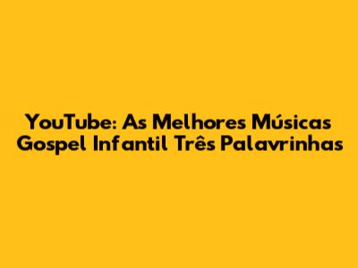 YouTube: As Melhores Músicas Gospel Infantil Três Palavrinhas