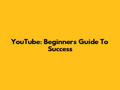 YouTube: Beginner's Guide To Success