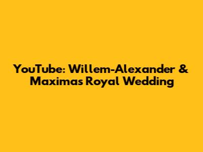 YouTube: Willem-Alexander & Maxima's Royal Wedding