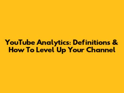 YouTube Analytics: Definitions & How To Level Up Your Channel