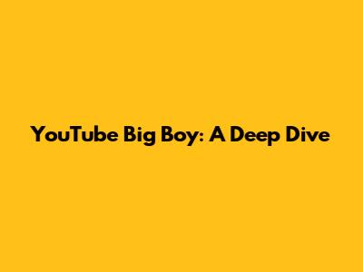 YouTube Big Boy: A Deep Dive