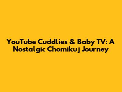 YouTube Cuddlies & Baby TV: A Nostalgic Chomikuj Journey