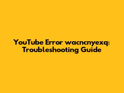 YouTube Error 'wacncnyexq': Troubleshooting Guide