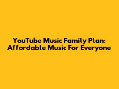 YouTube Music Family Plan: Affordable Music For Everyone