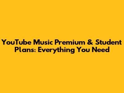 YouTube Music Premium & Student Plans: Everything You Need