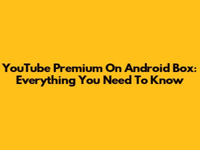 YouTube Premium On Android Box: Everything You Need To Know