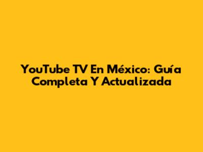 YouTube TV En México: Guía Completa Y Actualizada