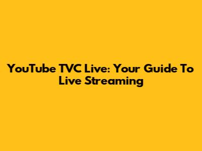YouTube TVC Live: Your Guide To Live Streaming
