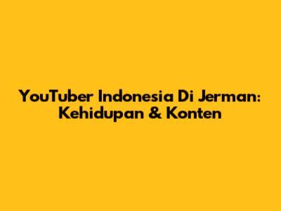 YouTuber Indonesia Di Jerman: Kehidupan & Konten