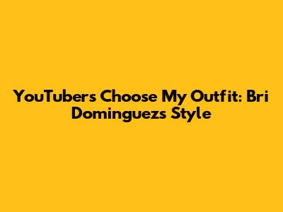 YouTubers Choose My Outfit: Bri Dominguez's Style