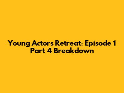 Young Actors' Retreat: Episode 1 Part 4 Breakdown