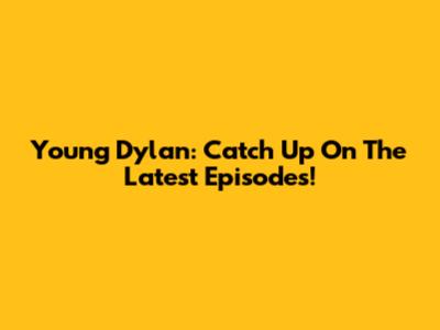 Young Dylan: Catch Up On The Latest Episodes!
