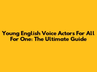 Young English Voice Actors For All For One: The Ultimate Guide