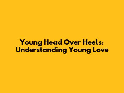 Young Head Over Heels: Understanding Young Love