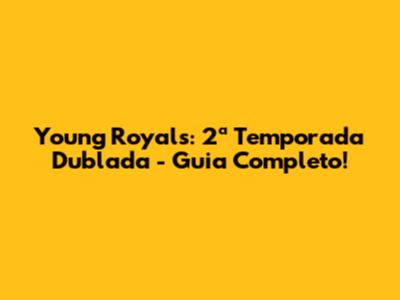 Young Royals: 2ª Temporada Dublada - Guia Completo!