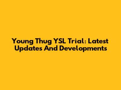 Young Thug YSL Trial: Latest Updates And Developments