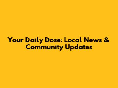 Your Daily Dose: Local News & Community Updates